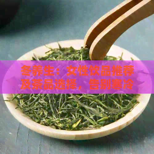 冬养生：女性饮品推荐及茶品选择，告别寒冷的节