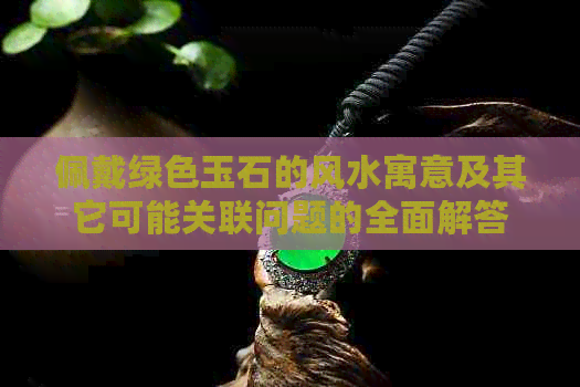 佩戴绿色玉石的风水寓意及其它可能关联问题的全面解答