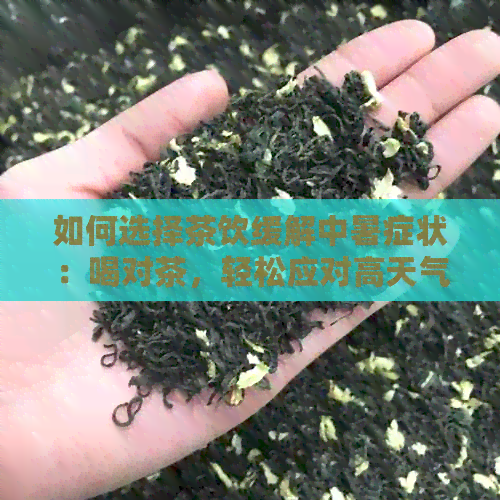 如何选择茶饮缓解中暑症状：喝对茶，轻松应对高天气