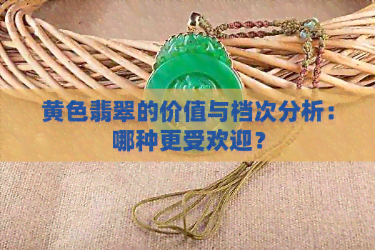 黄色翡翠的价值与档次分析：哪种更受欢迎？