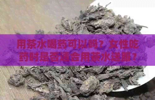 用茶水喝药可以吗？女性吃药时是否适合用茶水送服？