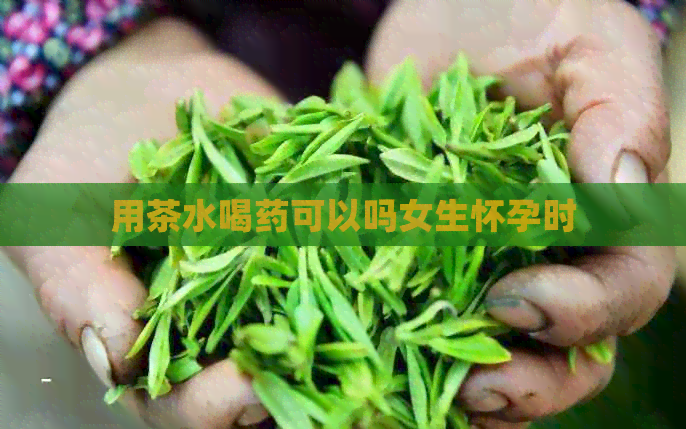 用茶水喝药可以吗女生怀孕时