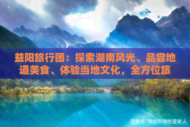 益阳旅行团：探索湖南风光、品尝地道美食、体验当地文化，全方位旅行指南