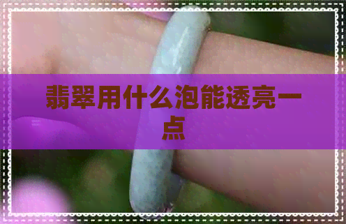 翡翠用什么泡能透亮一点