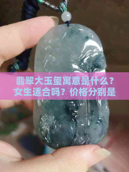 翡翠大玉玺寓意是什么？女生适合吗？价格分别是多少？翡翠与玉玺哪个更贵？