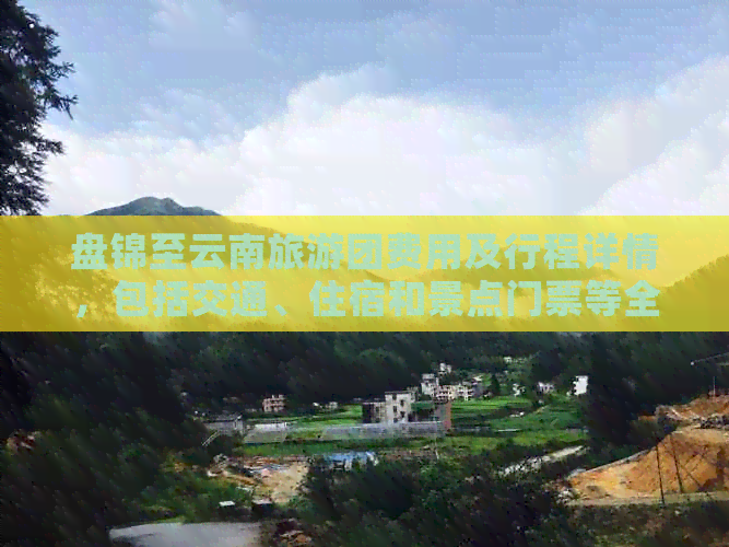 盘锦至云南旅游团费用及行程详情，包括交通、住宿和景点门票等全面信息