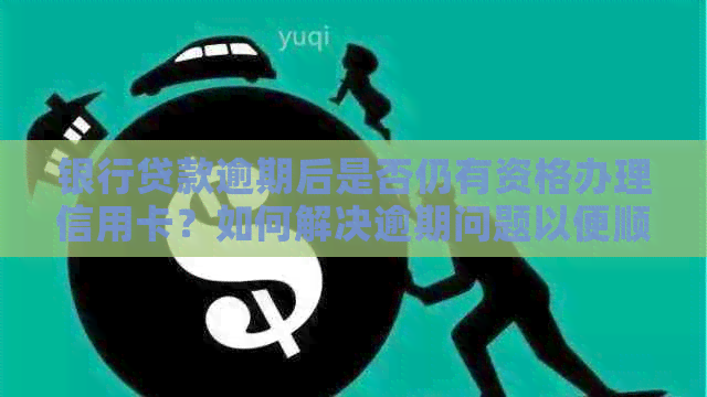 银行贷款逾期后是否仍有资格办理信用卡？如何解决逾期问题以便顺利办卡？