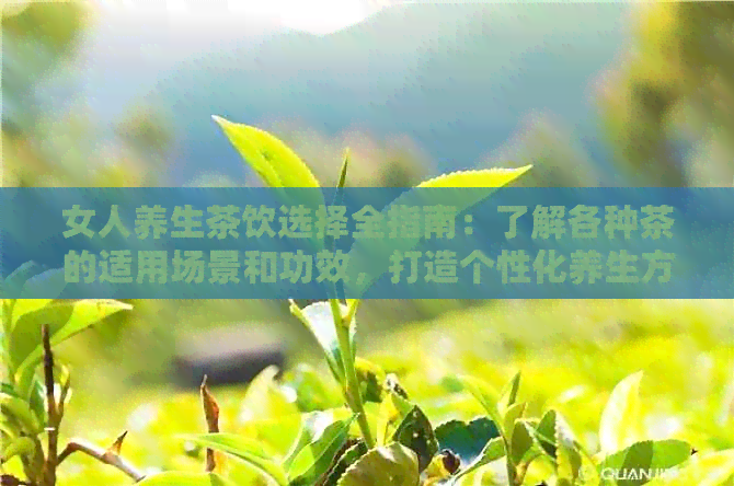 女人养生茶饮选择全指南：了解各种茶的适用场景和功效，打造个性化养生方案