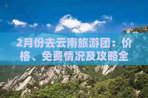 2月份去云南旅游团：价格、免费情况及攻略全解析