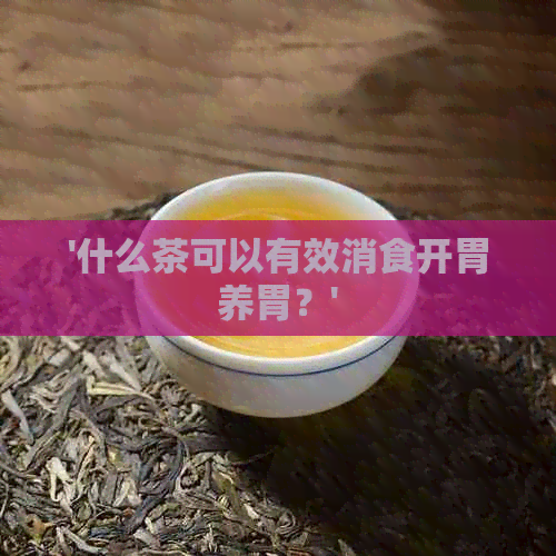 '什么茶可以有效消食开胃养胃？'