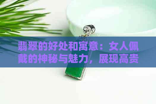 翡翠的好处和寓意：女人佩戴的神秘与魅力，展现高贵品味，增添自信风采。