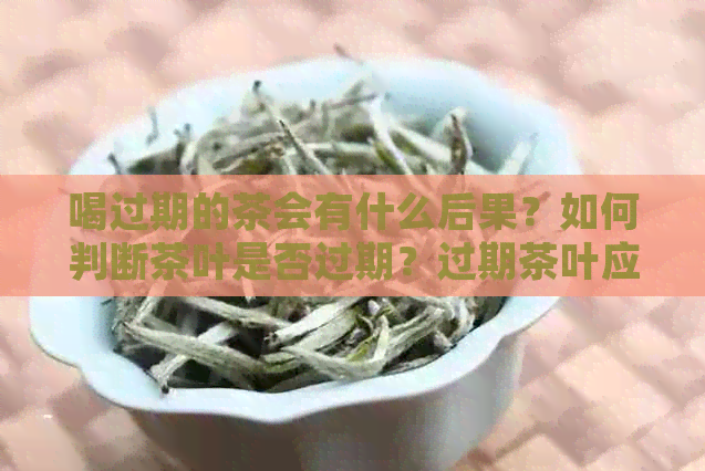 喝过期的茶会有什么后果？如何判断茶叶是否过期？过期茶叶应该如何处理？