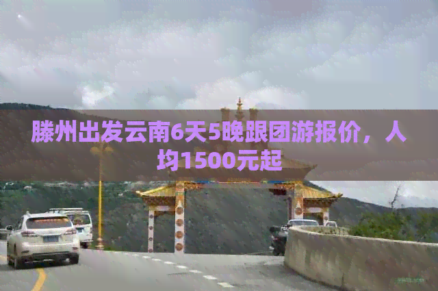 滕州出发云南6天5晚跟团游报价，人均1500元起