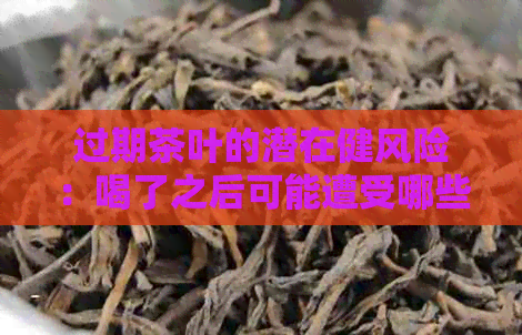 过期茶叶的潜在健风险：喝了之后可能遭受哪些后果？