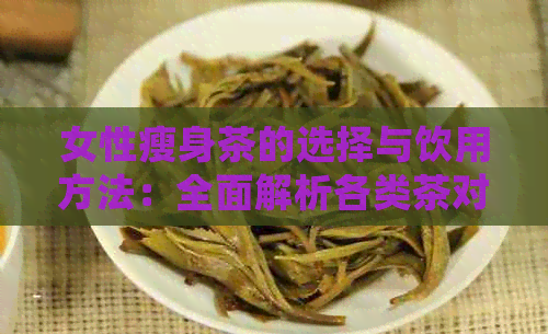 女性瘦身茶的选择与饮用方法：全面解析各类茶对减肥的影响及正确饮用方式