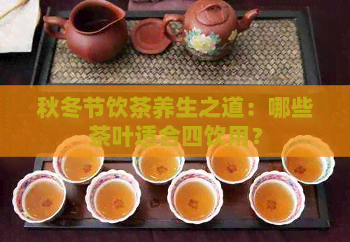 秋冬节饮茶养生之道：哪些茶叶适合四饮用？