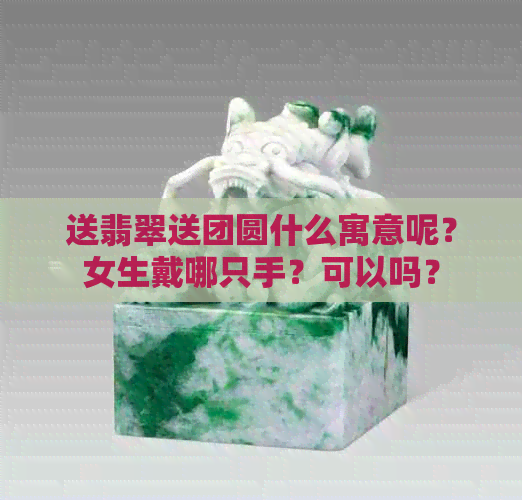 送翡翠送团圆什么寓意呢？女生戴哪只手？可以吗？