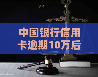 中国银行信用卡逾期10万后果严重吗？2021年新法规及应对策略