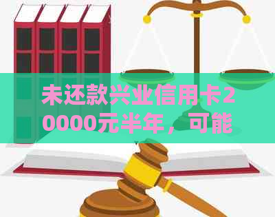 未还款兴业信用卡20000元半年，可能面临的后果及解决方法详解