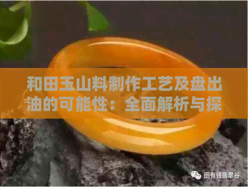 和田玉山料制作工艺及盘出油的可能性：全面解析与探讨