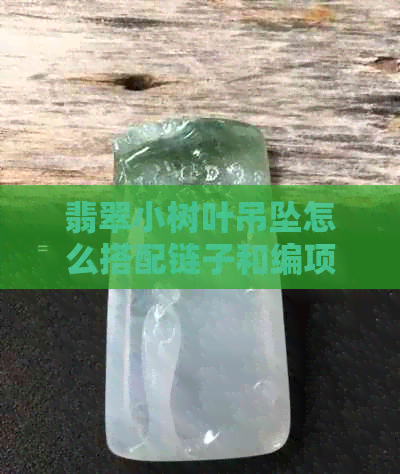 翡翠小树叶吊坠怎么搭配链子和编项链？翡翠树叶吊坠多少钱？