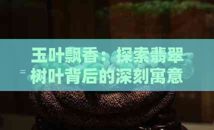 玉叶飘香：探索翡翠树叶背后的深刻寓意