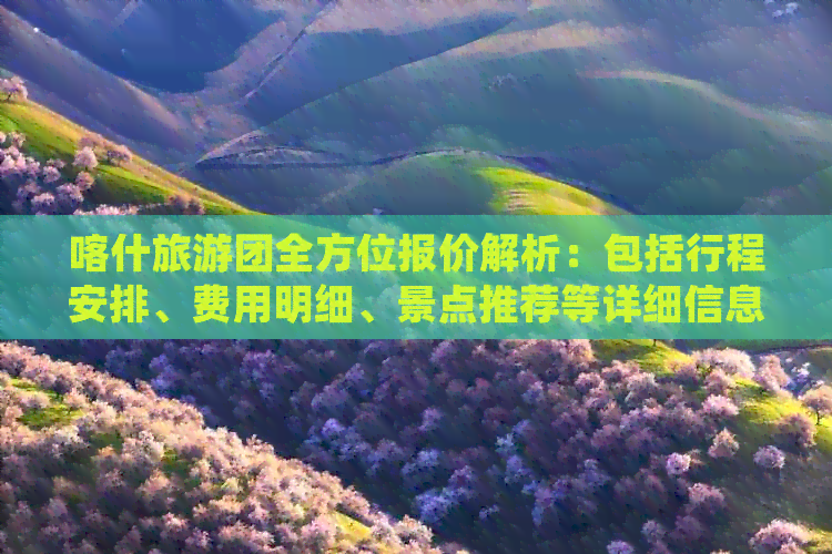 喀什旅游团全方位报价解析：包括行程安排、费用明细、景点推荐等详细信息