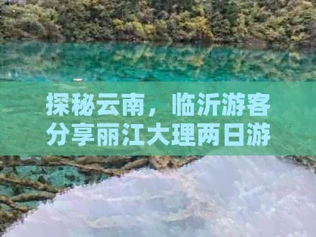 探秘云南，临沂游客分享丽江大理两日游体验：价格、交通与行程全解析