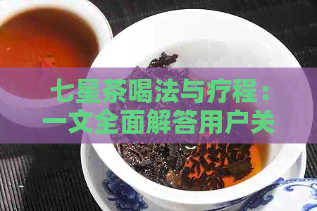 七星茶喝法与疗程：一文全面解答用户关于饮用周期的疑问