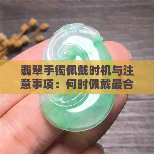 翡翠手镯佩戴时机与注意事项：何时佩戴最合适？如何保养和搭配？