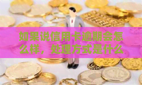 如果说信用卡逾期会怎么样，处理方式是什么？