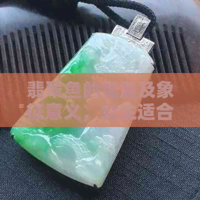 翡翠鱼的寓意及象征意义，女生适合佩戴吗？