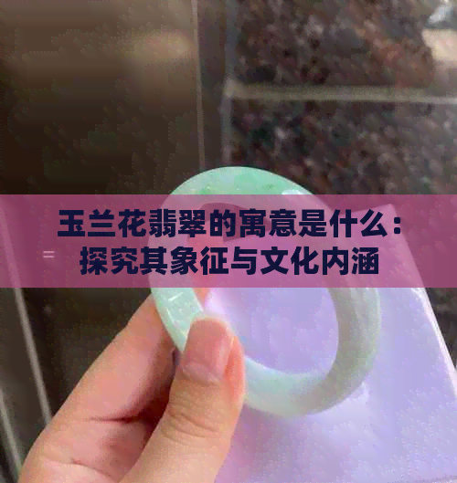 玉兰花翡翠的寓意是什么：探究其象征与文化内涵