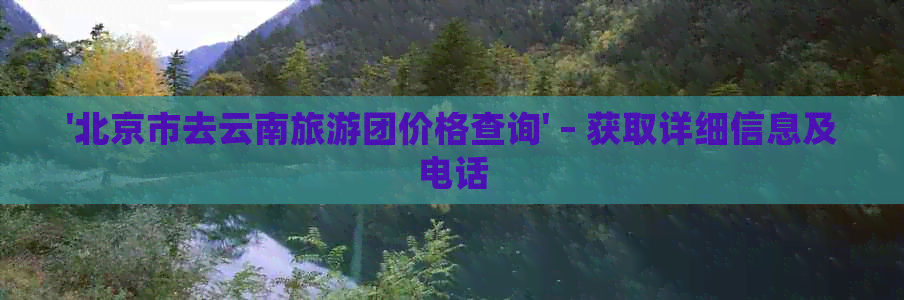 '北京市去云南旅游团价格查询' – 获取详细信息及电话