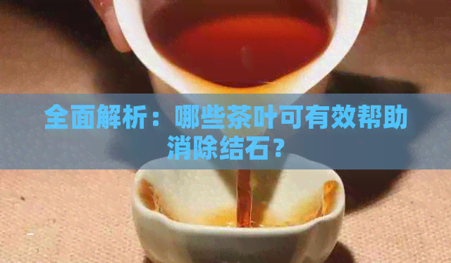 全面解析：哪些茶叶可有效帮助消除结石？