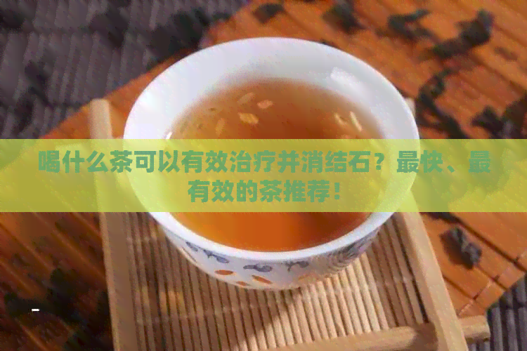 喝什么茶可以有效治疗并消结石？最快、最有效的茶推荐！