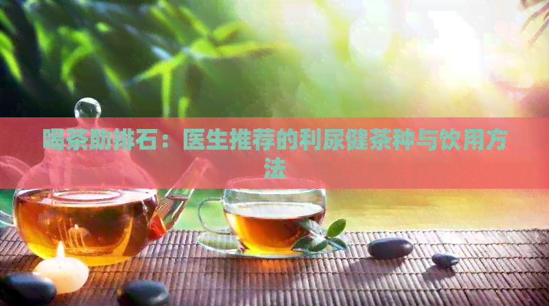 喝茶助排石：医生推荐的利尿健茶种与饮用方法