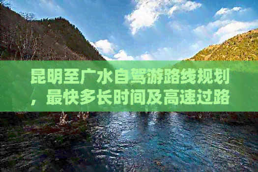 昆明至广水自驾游路线规划，最快多长时间及高速过路费详解