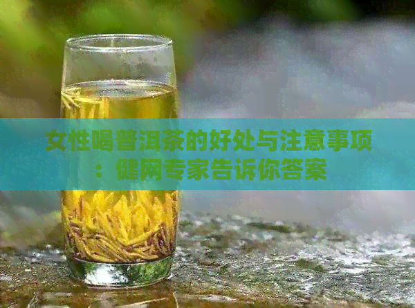 女性喝普洱茶的好处与注意事项：健网专家告诉你答案