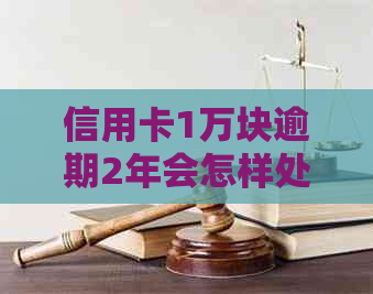 信用卡1万块逾期2年会怎样处理：后果、处罚与解决方法