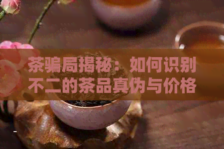 茶骗局揭秘：如何识别不二的茶品真伪与价格欺诈？