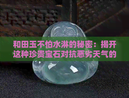 和田玉不怕水淋的秘密：揭开这种珍贵宝石对抗恶劣天气的神秘面纱