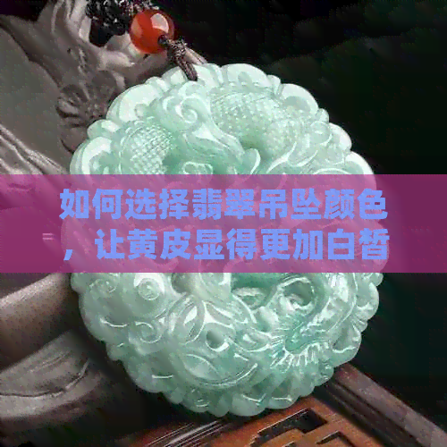 如何选择翡翠吊坠颜色，让黄皮显得更加白皙