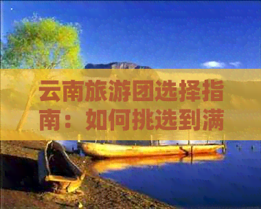 云南旅游团选择指南：如何挑选到满意的旅行团