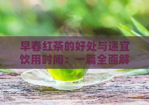 早春红茶的好处与适宜饮用时间：一篇全面解答