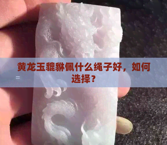 黄龙玉貔貅佩什么绳子好，如何选择？