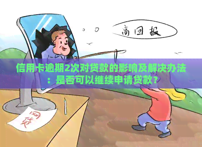 信用卡逾期2次对贷款的影响及解决办法：是否可以继续申请贷款？