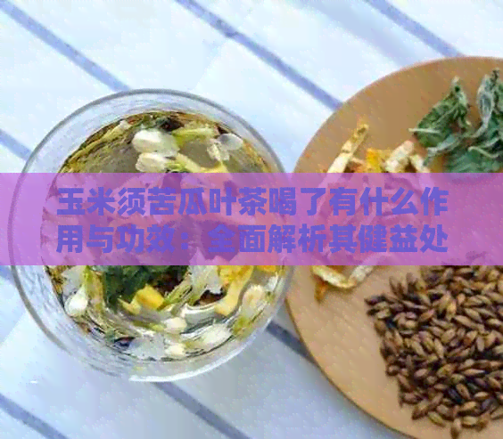 玉米须苦瓜叶茶喝了有什么作用与功效：全面解析其健益处