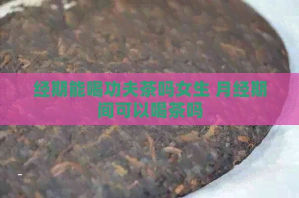 经期能喝功夫茶吗女生 月经期间可以喝茶吗