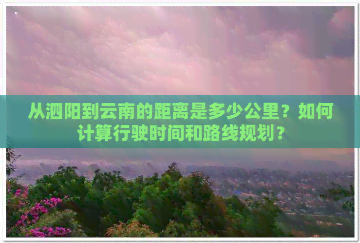 从泗阳到云南的距离是多少公里？如何计算行驶时间和路线规划？